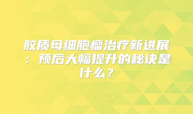 胶质母细胞瘤治疗新进展：预后大幅提升的秘诀是什么？