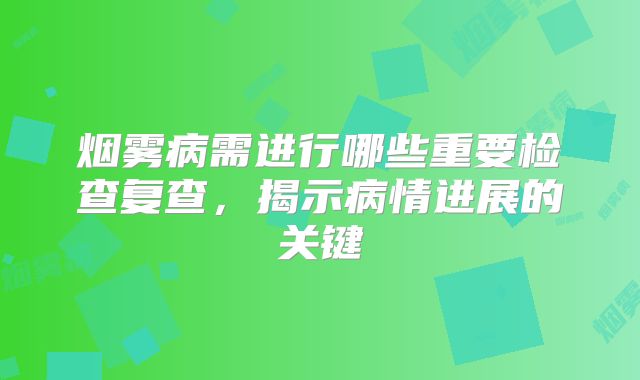 烟雾病需进行哪些重要检查复查，揭示病情进展的关键