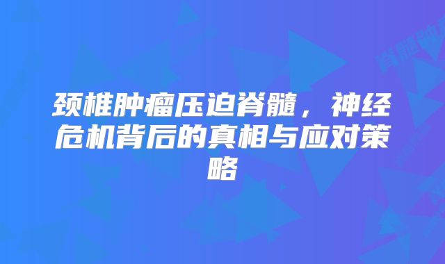 颈椎肿瘤压迫脊髓，神经危机背后的真相与应对策略