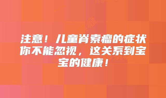 注意！儿童脊索瘤的症状你不能忽视，这关系到宝宝的健康！