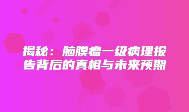 揭秘：脑膜瘤一级病理报告背后的真相与未来预期