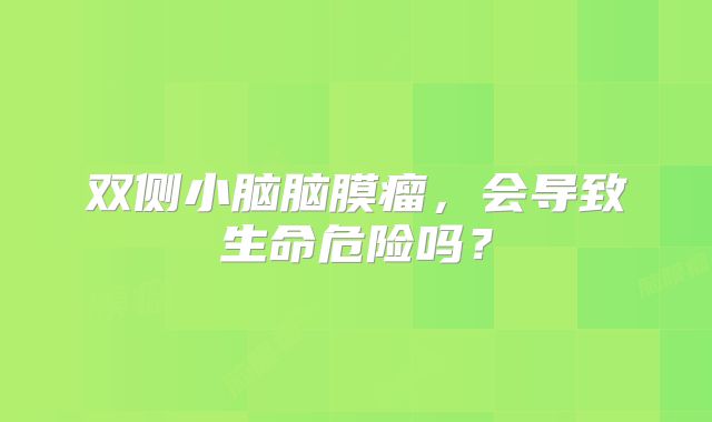 双侧小脑脑膜瘤，会导致生命危险吗？