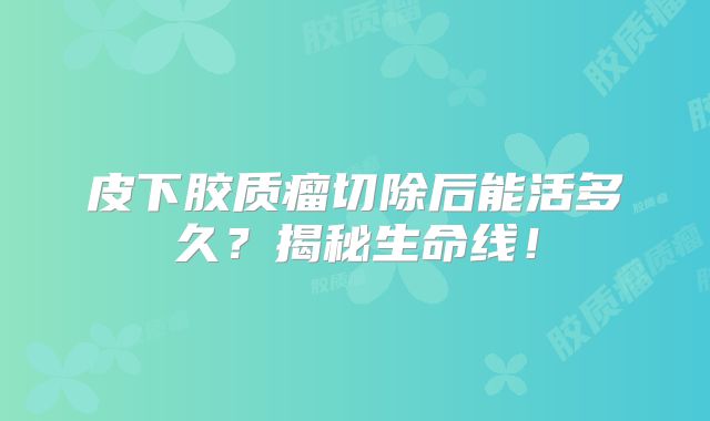 皮下胶质瘤切除后能活多久？揭秘生命线！