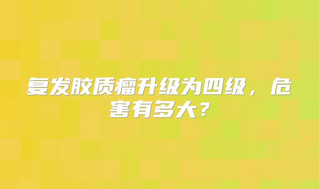 复发胶质瘤升级为四级，危害有多大？