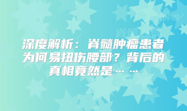 深度解析：脊髓肿瘤患者为何易扭伤腰部？背后的真相竟然是……
