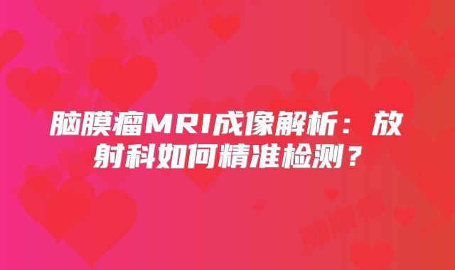 脑膜瘤MRI成像解析：放射科如何精准检测？