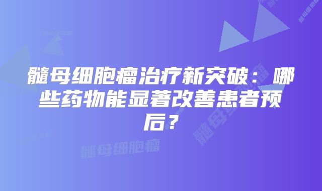 髓母细胞瘤治疗新突破：哪些药物能显著改善患者预后？