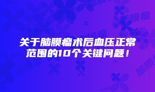 关于脑膜瘤术后血压正常范围的10个关键问题！