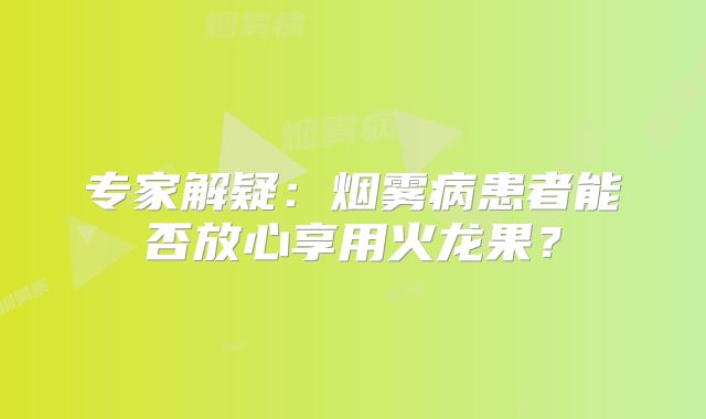 专家解疑：烟雾病患者能否放心享用火龙果？
