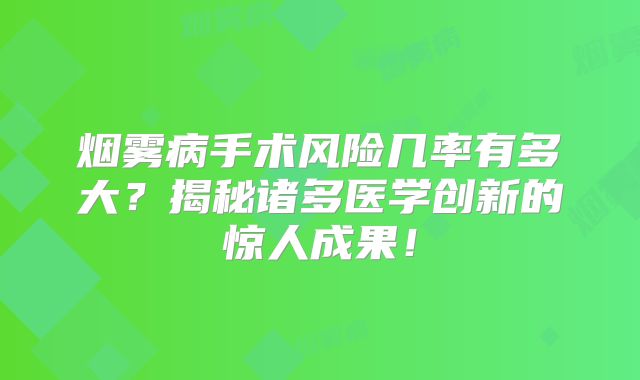 烟雾病手术风险几率有多大？揭秘诸多医学创新的惊人成果！
