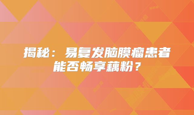 揭秘：易复发脑膜瘤患者能否畅享藕粉？