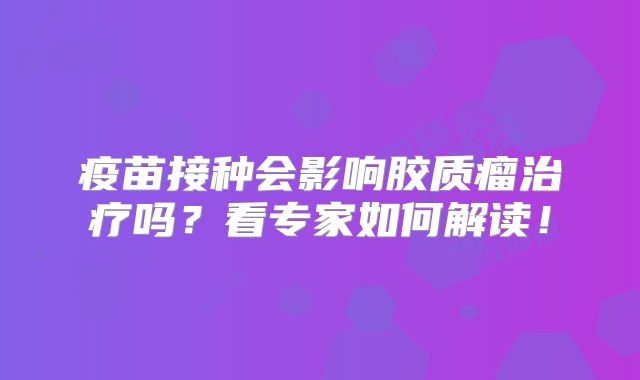 疫苗接种会影响胶质瘤治疗吗？看专家如何解读！