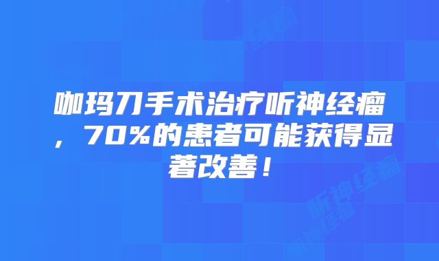 咖玛刀手术治疗听神经瘤，70%的患者可能获得显著改善！