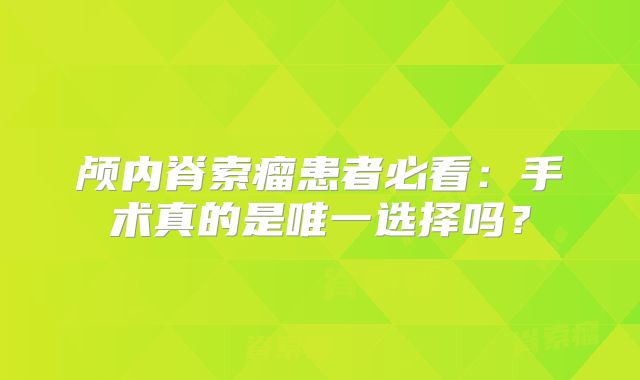 颅内脊索瘤患者必看：手术真的是唯一选择吗？