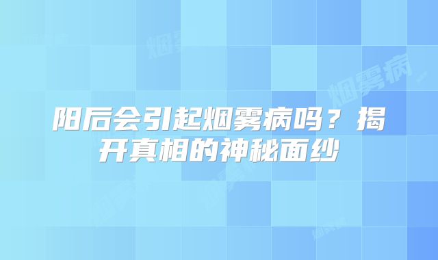 阳后会引起烟雾病吗？揭开真相的神秘面纱