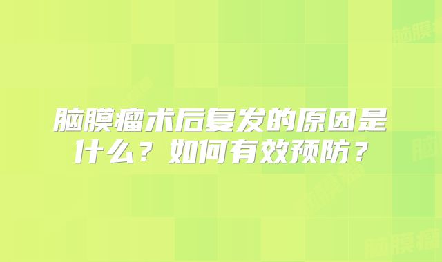 脑膜瘤术后复发的原因是什么？如何有效预防？