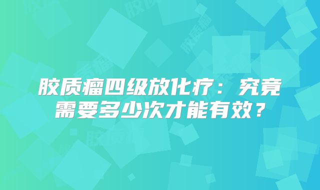 胶质瘤四级放化疗：究竟需要多少次才能有效？