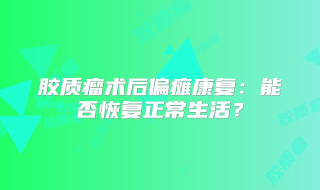胶质瘤术后偏瘫康复：能否恢复正常生活？