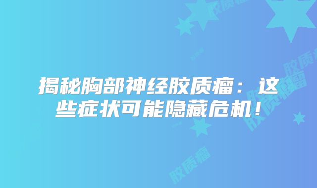 揭秘胸部神经胶质瘤：这些症状可能隐藏危机！