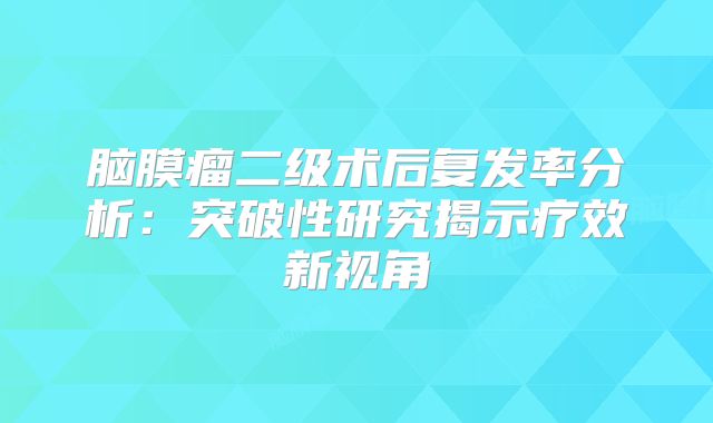 脑膜瘤二级术后复发率分析：突破性研究揭示疗效新视角