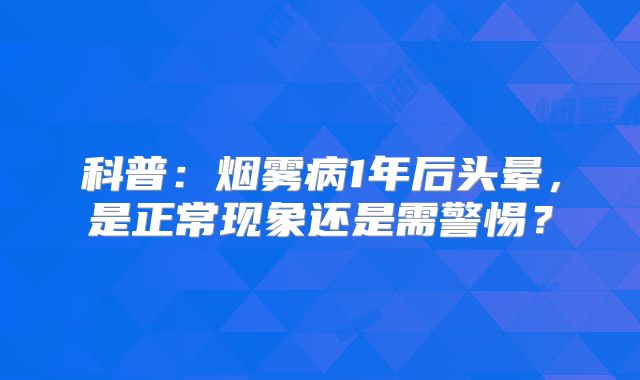 科普：烟雾病1年后头晕，是正常现象还是需警惕？