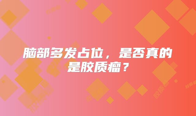 脑部多发占位，是否真的是胶质瘤？