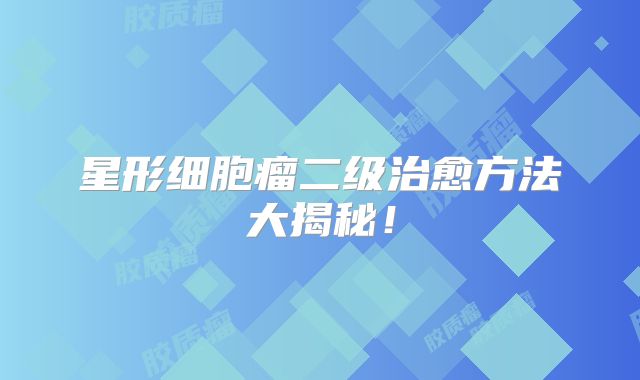 星形细胞瘤二级治愈方法大揭秘！
