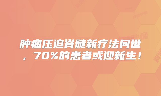 肿瘤压迫脊髓新疗法问世，70%的患者或迎新生！