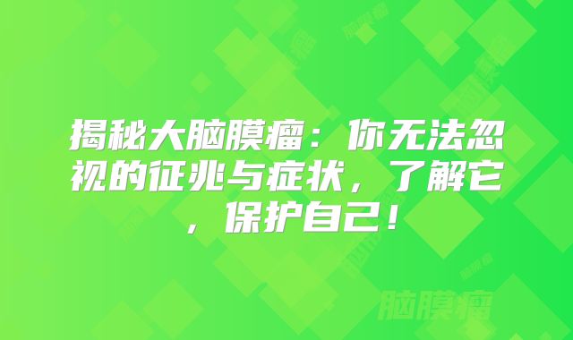 揭秘大脑膜瘤：你无法忽视的征兆与症状，了解它，保护自己！