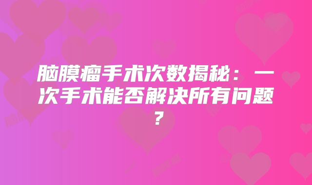 脑膜瘤手术次数揭秘：一次手术能否解决所有问题？