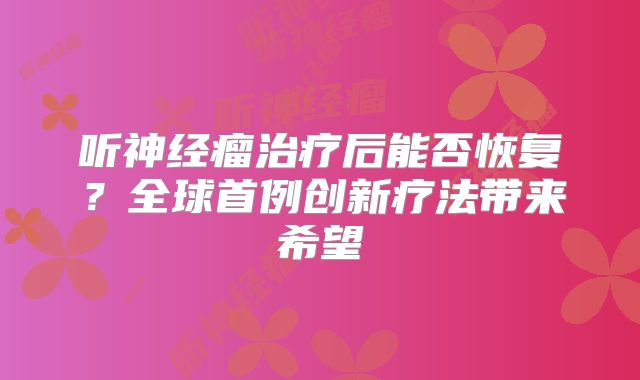 听神经瘤治疗后能否恢复？全球首例创新疗法带来希望