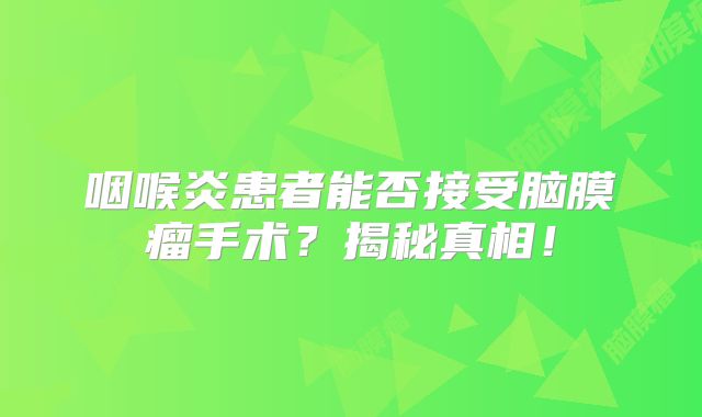 咽喉炎患者能否接受脑膜瘤手术？揭秘真相！