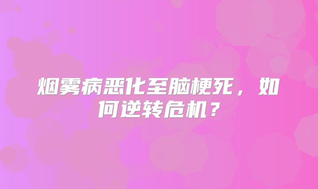 烟雾病恶化至脑梗死，如何逆转危机？