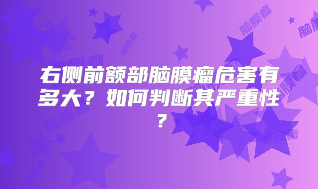 右侧前额部脑膜瘤危害有多大？如何判断其严重性？