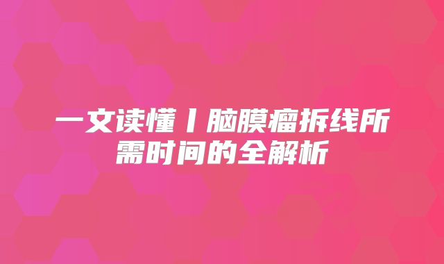 一文读懂丨脑膜瘤拆线所需时间的全解析