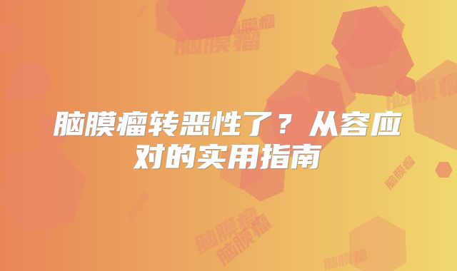脑膜瘤转恶性了？从容应对的实用指南