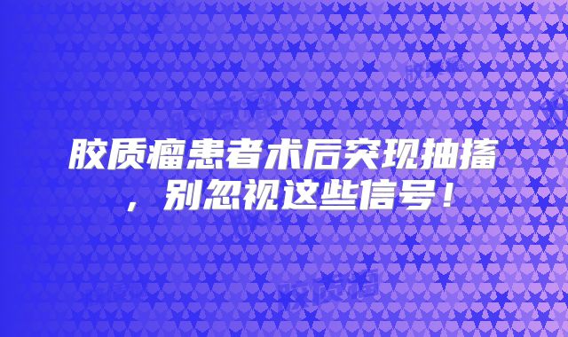 胶质瘤患者术后突现抽搐，别忽视这些信号！