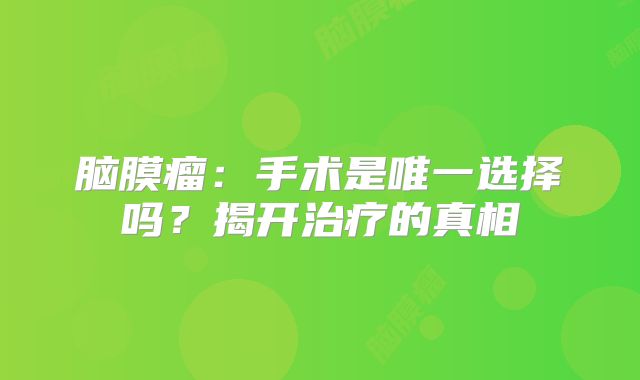 脑膜瘤：手术是唯一选择吗？揭开治疗的真相