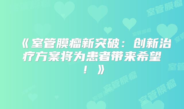 《室管膜瘤新突破：创新治疗方案将为患者带来希望！》