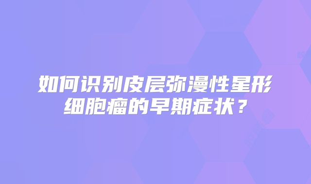 如何识别皮层弥漫性星形细胞瘤的早期症状？