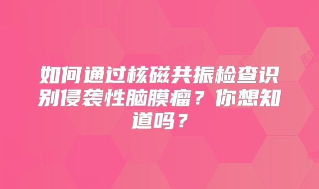 如何通过核磁共振检查识别侵袭性脑膜瘤？你想知道吗？