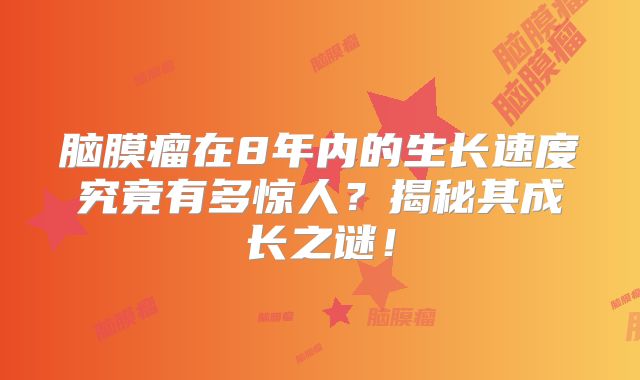 脑膜瘤在8年内的生长速度究竟有多惊人？揭秘其成长之谜！