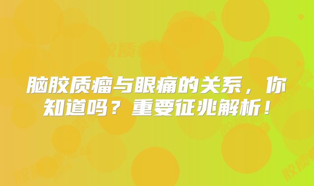 脑胶质瘤与眼痛的关系，你知道吗？重要征兆解析！