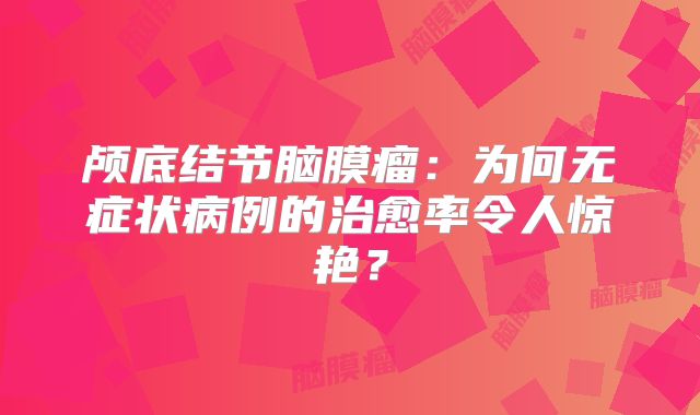颅底结节脑膜瘤：为何无症状病例的治愈率令人惊艳？