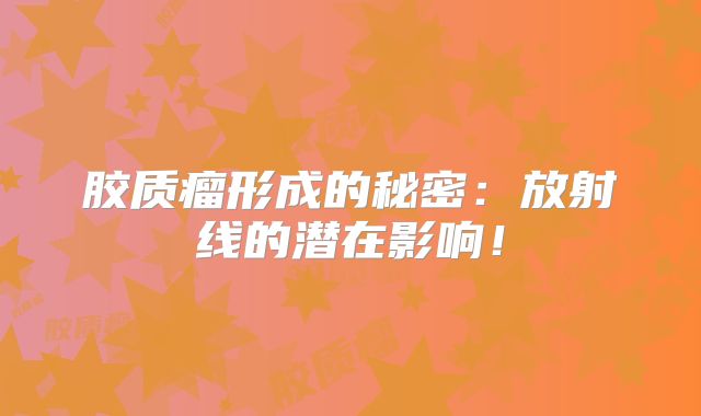 胶质瘤形成的秘密：放射线的潜在影响！