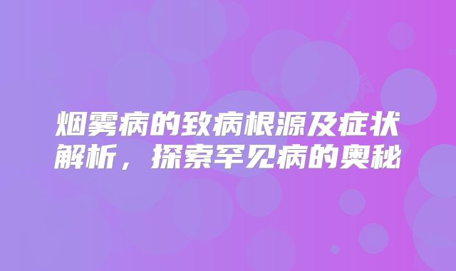 烟雾病的致病根源及症状解析，探索罕见病的奥秘