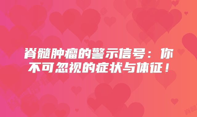 脊髓肿瘤的警示信号：你不可忽视的症状与体征！