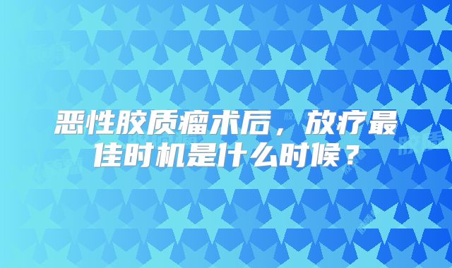 恶性胶质瘤术后，放疗最佳时机是什么时候？