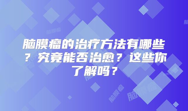 脑膜瘤的治疗方法有哪些？究竟能否治愈？这些你了解吗？