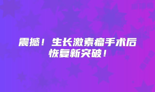 震撼！生长激素瘤手术后恢复新突破！